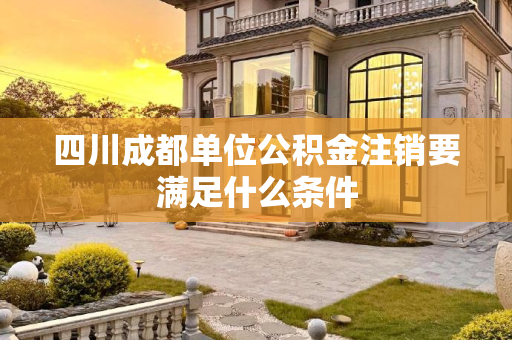 四川成都单位公积金注销要满足什么条件