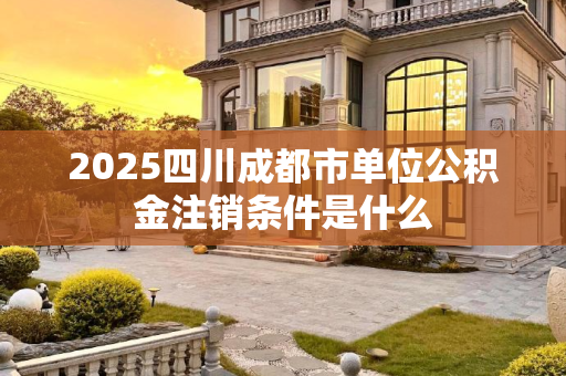 2025四川成都市单位公积金注销条件是什么