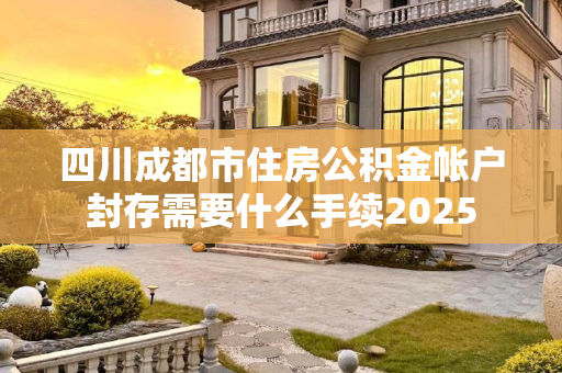 四川成都市住房公积金帐户封存需要什么手续2025