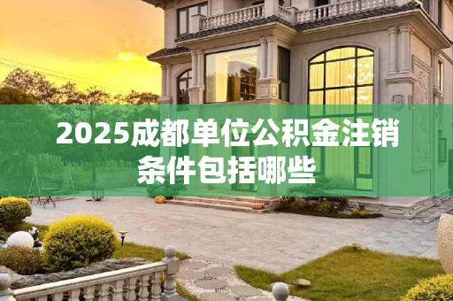 2025成都单位公积金注销条件包括哪些