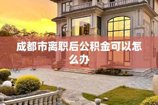 成都市离职后公积金可以怎么办