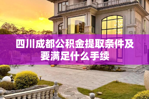 四川成都公积金提取条件及要满足什么手续