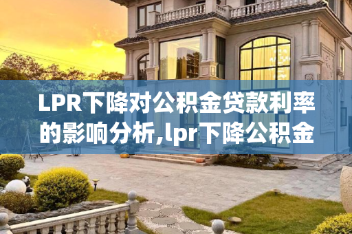 LPR下降对公积金贷款利率的影响分析,lpr下降公积金贷款利率会不会下降