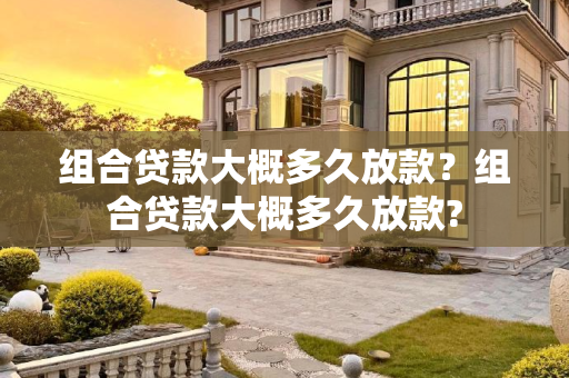 组合贷款大概多久放款？组合贷款大概多久放款?