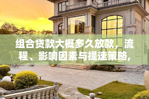 组合贷款大概多久放款，流程、影响因素与提速策略,组合贷款大概多久放款
