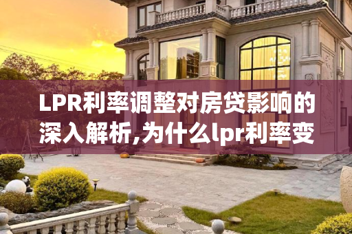 LPR利率调整对房贷影响的深入解析,为什么lpr利率变了房贷没变