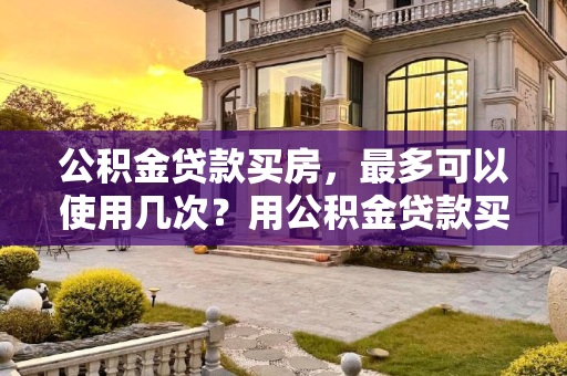 公积金贷款买房，最多可以使用几次？用公积金贷款买房最多用几次