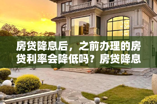 房贷降息后，之前办理的房贷利率会降低吗？房贷降息之前办的房贷会降吗