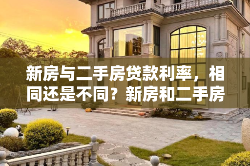 新房与二手房贷款利率，相同还是不同？新房和二手房贷款利率一样吗