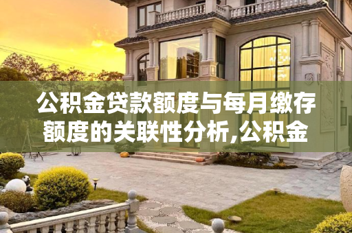 公积金贷款额度与每月缴存额度的关联性分析,公积金贷款跟每月缴存额度有关系吗