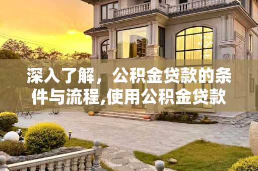 深入了解，公积金贷款的条件与流程,使用公积金贷款需要满足哪些条件