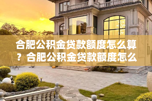 合肥公积金贷款额度怎么算？合肥公积金贷款额度怎么算