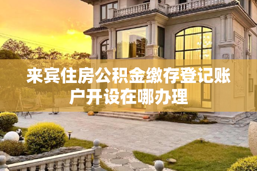 来宾住房公积金缴存登记账户开设在哪办理
