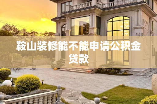 鞍山装修能不能申请公积金贷款