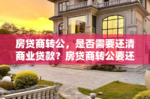 房贷商转公，是否需要还清商业贷款？房贷商转公要还完房贷吗
