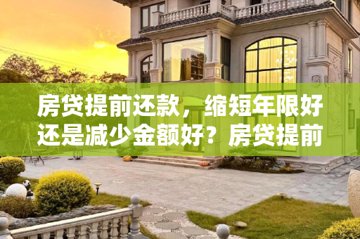 房贷提前还款，缩短年限好还是减少金额好？房贷提前还款是缩短年限好还是减少金额好