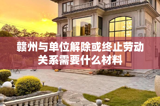 赣州与单位解除或终止劳动关系需要什么材料