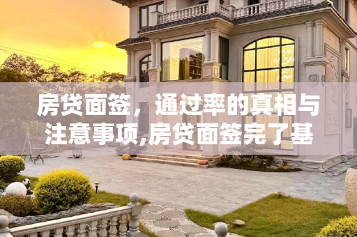 房贷面签，通过率的真相与注意事项,房贷面签完了基本都会通过吧
