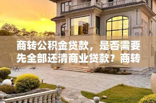 商转公积金贷款，是否需要先全部还清商业贷款？商转公积金贷款需要先全部还清吗
