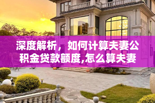 深度解析，如何计算夫妻公积金贷款额度,怎么算夫妻公积金贷款额度