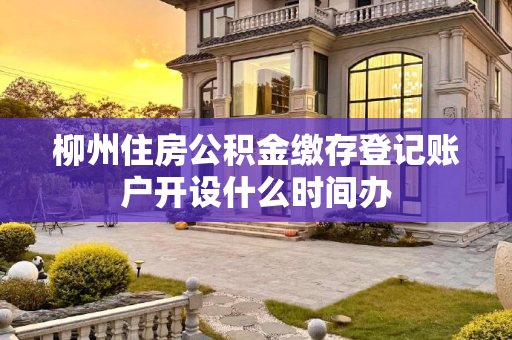 柳州住房公积金缴存登记账户开设什么时间办