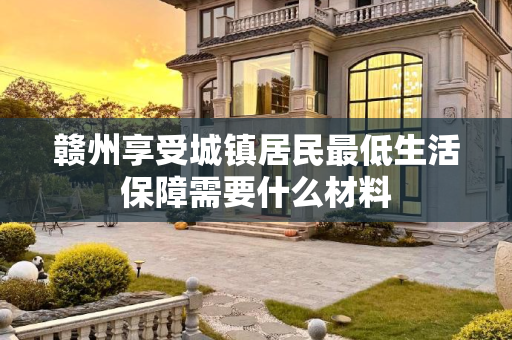 赣州享受城镇居民最低生活保障需要什么材料
