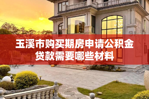 玉溪市购买期房申请公积金贷款需要哪些材料