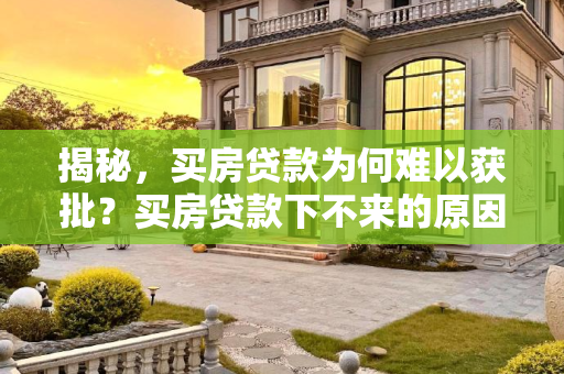 揭秘，买房贷款为何难以获批？买房贷款下不来的原因