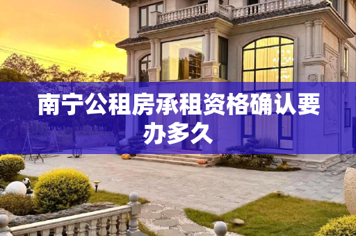 南宁公租房承租资格确认要办多久