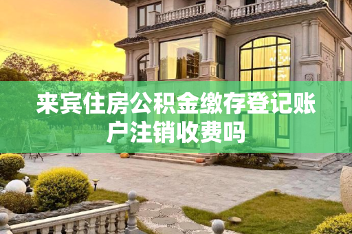 来宾住房公积金缴存登记账户注销收费吗