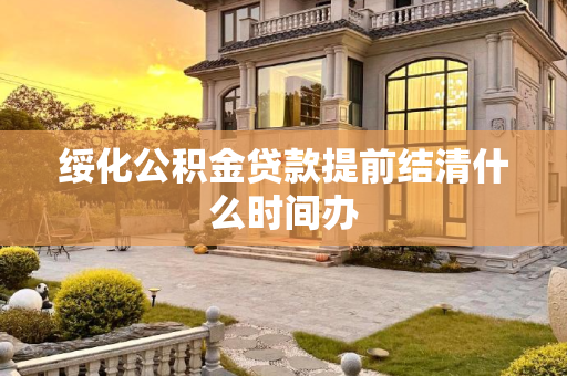 绥化公积金贷款提前结清什么时间办