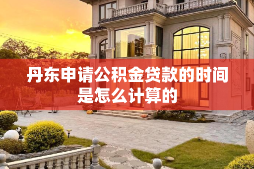 丹东申请公积金贷款的时间是怎么计算的