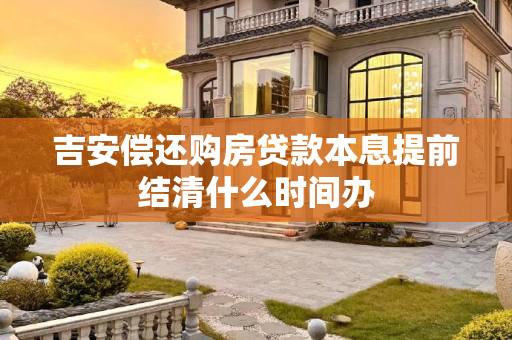 吉安偿还购房贷款本息提前结清什么时间办