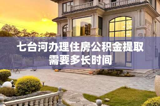七台河办理住房公积金提取需要多长时间