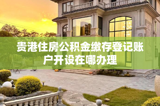 贵港住房公积金缴存登记账户开设在哪办理