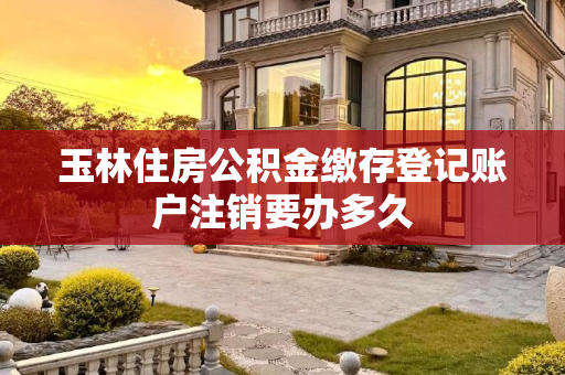 玉林住房公积金缴存登记账户注销要办多久