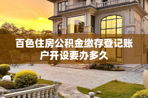 百色住房公积金缴存登记账户开设要办多久