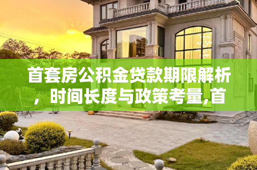 首套房公积金贷款期限解析，时间长度与政策考量,首套房公积金贷款期限是多长时间