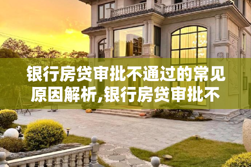 银行房贷审批不通过的常见原因解析,银行房贷审批不通过一般是哪些原因