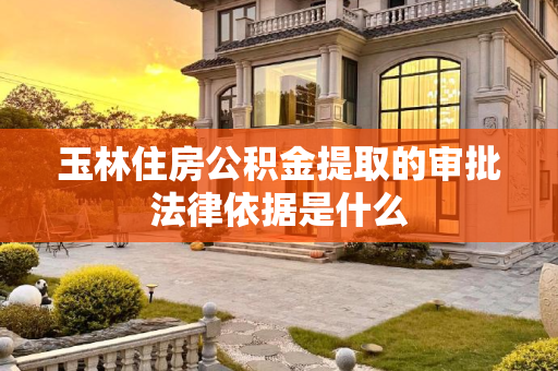 玉林住房公积金提取的审批法律依据是什么