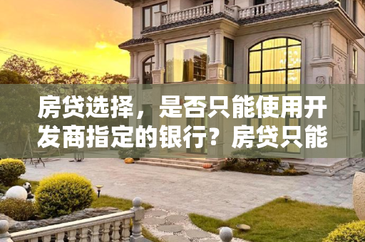 房贷选择，是否只能使用开发商指定的银行？房贷只能用开发商指定的银行吗