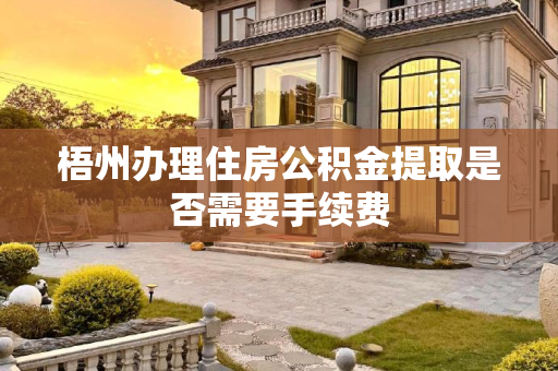 梧州办理住房公积金提取是否需要手续费