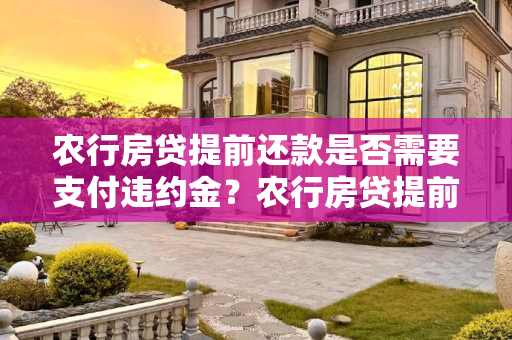 农行房贷提前还款是否需要支付违约金？农行房贷提前还款需要交违约金吗