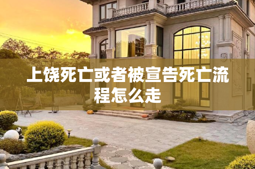 上饶死亡或者被宣告死亡流程怎么走
