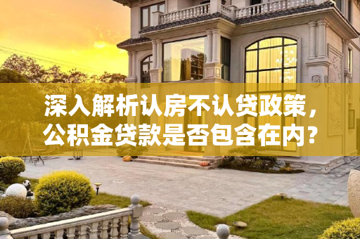 深入解析认房不认贷政策，公积金贷款是否包含在内？认房不认贷包括公积金贷款吗