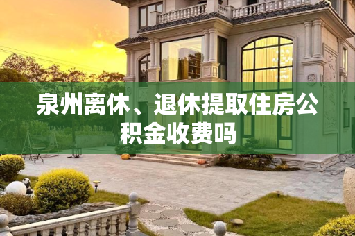 泉州离休、退休提取住房公积金收费吗