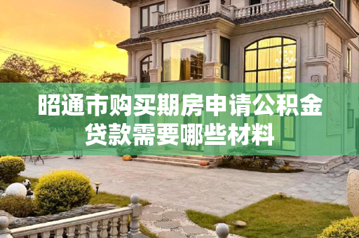 昭通市购买期房申请公积金贷款需要哪些材料