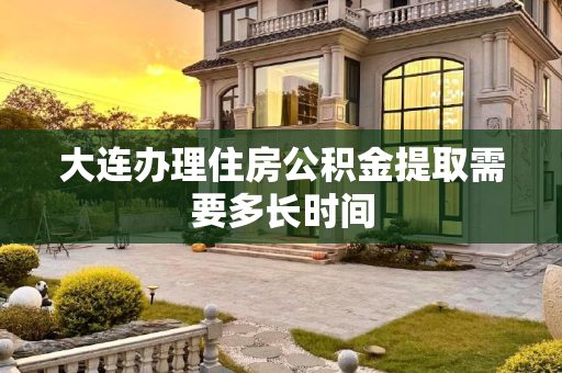 大连办理住房公积金提取需要多长时间