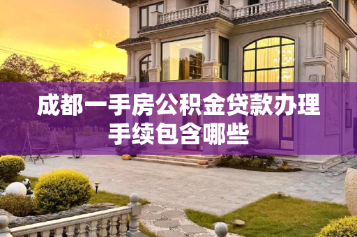 成都一手房公积金贷款办理手续包含哪些