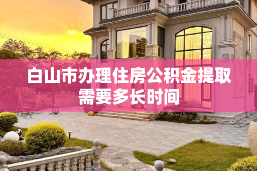 白山市办理住房公积金提取需要多长时间